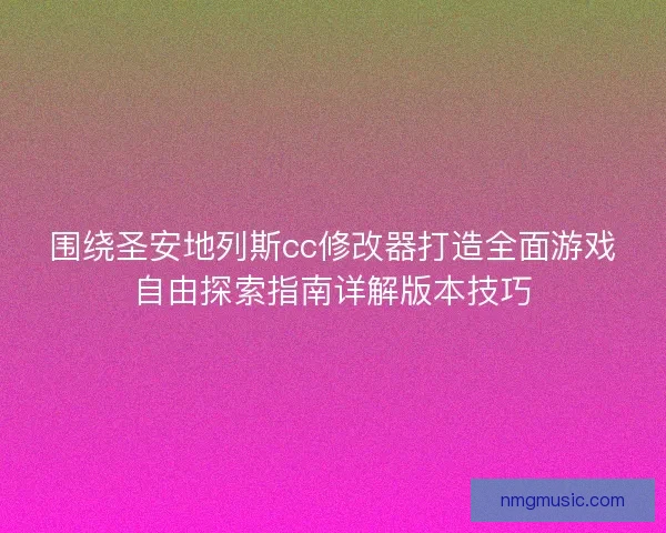 围绕圣安地列斯cc修改器打造全面游戏自由探索指南详解版本技巧