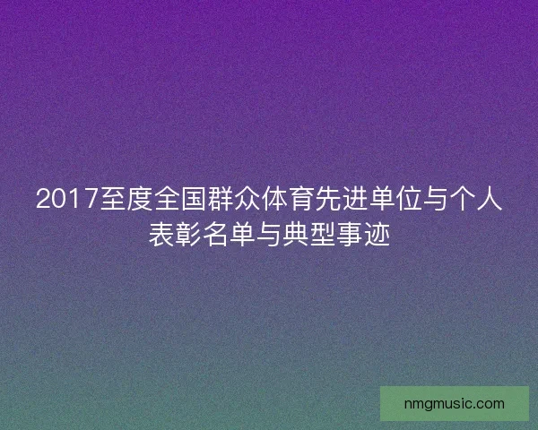 2017至度全国群众体育先进单位与个人表彰名单与典型事迹